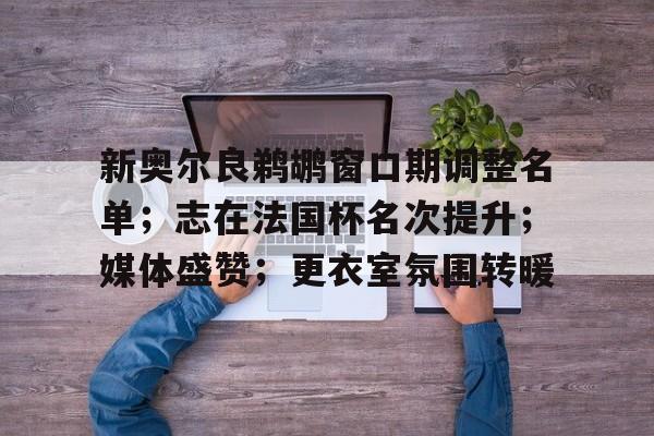 开云平台-新奥尔良鹈鹕窗口期调整名单；志在法国杯名次提升；媒体盛赞；更衣室氛围转暖的简单介绍